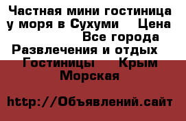 Частная мини гостиница у моря в Сухуми  › Цена ­ 400-800. - Все города Развлечения и отдых » Гостиницы   . Крым,Морская